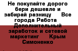 Не покупайте дорого,бери дешевле и забирай разницу!! - Все города Работа » Дополнительный заработок и сетевой маркетинг   . Крым,Симоненко